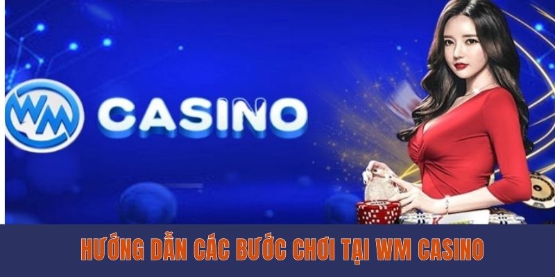 Hướng dẫn các bước chơi tại WM Casino