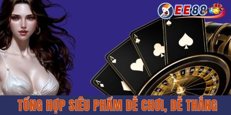 Tổng hợp siêu phẩm dễ chơi, dễ thắng